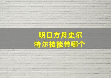 明日方舟史尔特尔技能带哪个