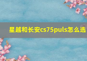 星越和长安cs75puls怎么选