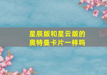 星辰版和星云版的奥特曼卡片一样吗