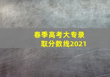 春季高考大专录取分数线2021