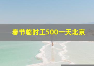 春节临时工500一天北京