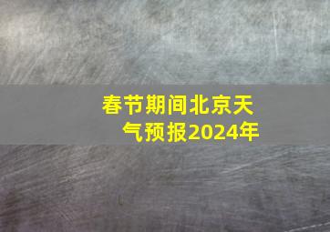 春节期间北京天气预报2024年