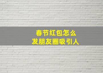 春节红包怎么发朋友圈吸引人