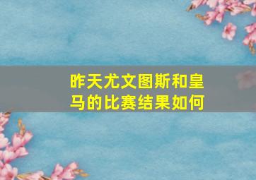 昨天尤文图斯和皇马的比赛结果如何