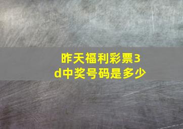 昨天福利彩票3d中奖号码是多少