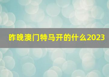 昨晚澳门特马开的什么2023