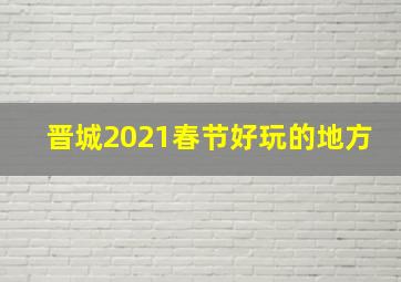 晋城2021春节好玩的地方