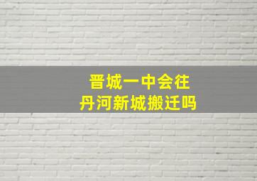 晋城一中会往丹河新城搬迁吗