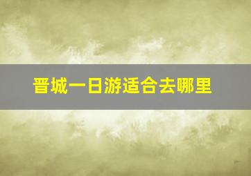 晋城一日游适合去哪里