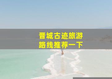 晋城古迹旅游路线推荐一下