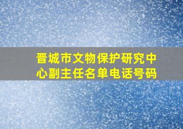 晋城市文物保护研究中心副主任名单电话号码