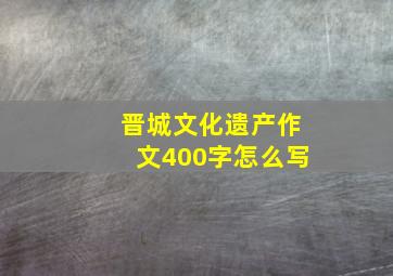 晋城文化遗产作文400字怎么写