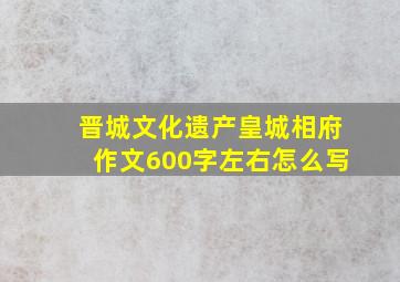 晋城文化遗产皇城相府作文600字左右怎么写