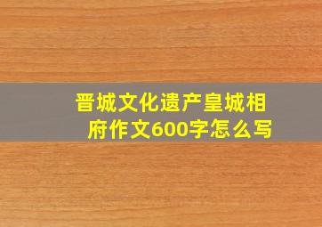 晋城文化遗产皇城相府作文600字怎么写