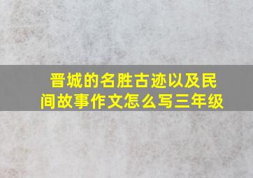 晋城的名胜古迹以及民间故事作文怎么写三年级