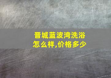 晋城蓝波湾洗浴怎么样,价格多少