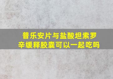 普乐安片与盐酸坦索罗辛缓释胶囊可以一起吃吗