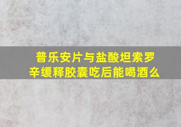 普乐安片与盐酸坦索罗辛缓释胶囊吃后能喝酒么