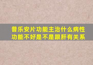 普乐安片功能主治什么病性功能不好是不是跟肝有关系