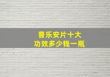 普乐安片十大功效多少钱一瓶