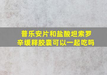 普乐安片和盐酸坦索罗辛缓释胶囊可以一起吃吗