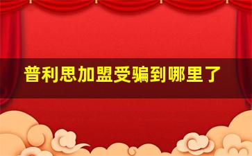 普利思加盟受骗到哪里了