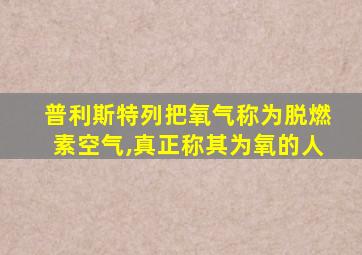 普利斯特列把氧气称为脱燃素空气,真正称其为氧的人