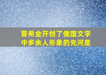 普希金开创了俄国文学中多余人形象的先河是