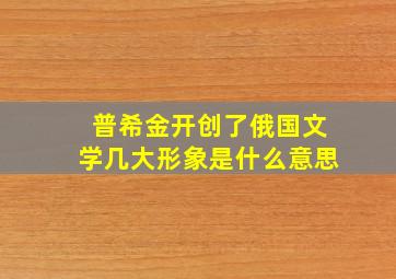 普希金开创了俄国文学几大形象是什么意思