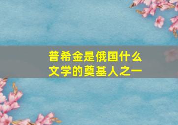 普希金是俄国什么文学的奠基人之一