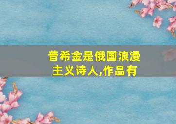 普希金是俄国浪漫主义诗人,作品有