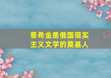 普希金是俄国现实主义文学的奠基人