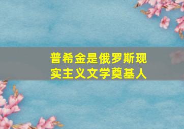 普希金是俄罗斯现实主义文学奠基人