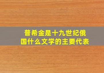 普希金是十九世纪俄国什么文学的主要代表