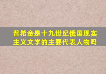 普希金是十九世纪俄国现实主义文学的主要代表人物吗