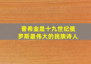 普希金是十九世纪俄罗斯最伟大的民族诗人