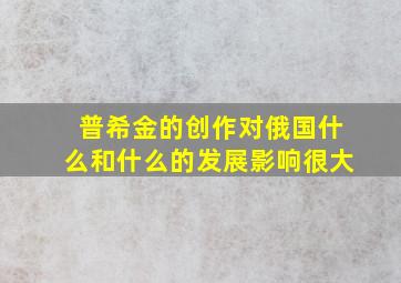 普希金的创作对俄国什么和什么的发展影响很大