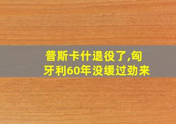 普斯卡什退役了,匈牙利60年没缓过劲来