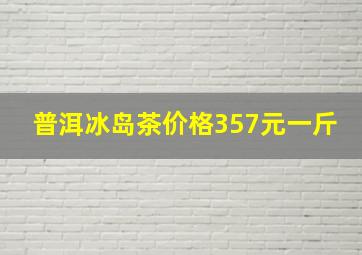 普洱冰岛茶价格357元一斤