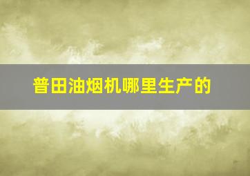 普田油烟机哪里生产的