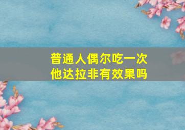 普通人偶尔吃一次他达拉非有效果吗