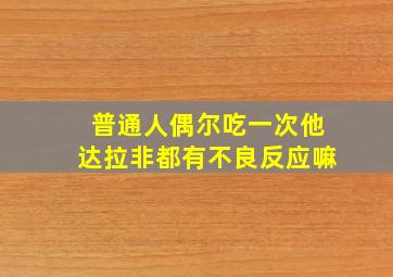 普通人偶尔吃一次他达拉非都有不良反应嘛