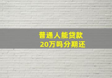 普通人能贷款20万吗分期还