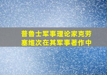 普鲁士军事理论家克劳塞维次在其军事著作中