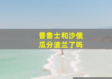 普鲁士和沙俄瓜分波兰了吗