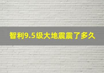 智利9.5级大地震震了多久