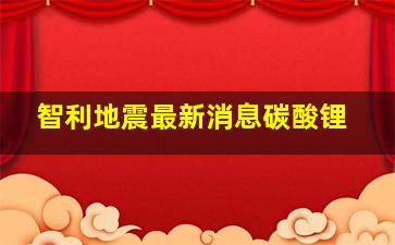 智利地震最新消息碳酸锂