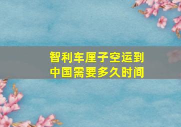 智利车厘子空运到中国需要多久时间