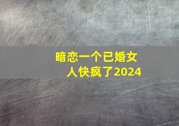 暗恋一个已婚女人快疯了2024