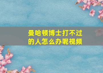 曼哈顿博士打不过的人怎么办呢视频